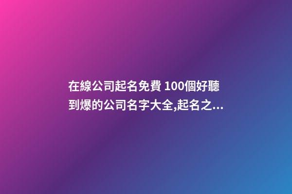 在線公司起名免費 100個好聽到爆的公司名字大全,起名之家-第1張-公司起名-玄機派